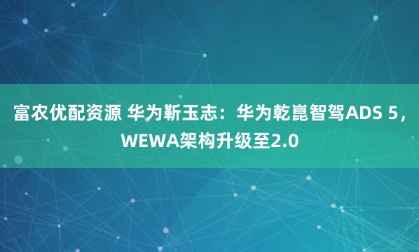 富农优配资源 华为靳玉志：华为乾崑智驾ADS 5，WEWA架构升级至2.0