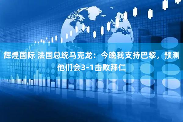 辉煌国际 法国总统马克龙：今晚我支持巴黎，预测他们会3-1击败拜仁